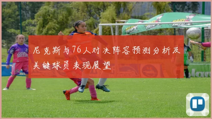 尼克斯与76人对决阵容预测分析及关键球员表现展望
