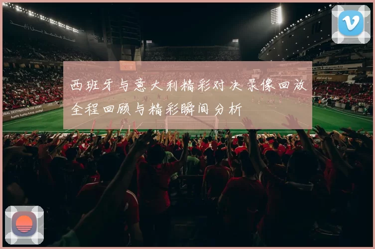 西班牙与意大利精彩对决录像回放全程回顾与精彩瞬间分析