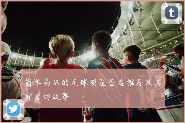 简单易记的足球明星签名推荐及其背后的故事