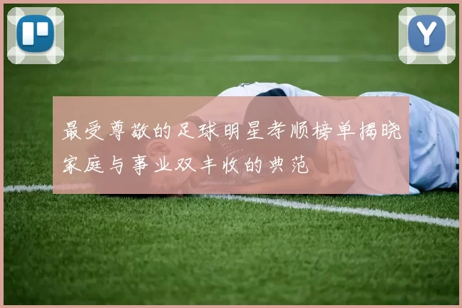 最受尊敬的足球明星孝顺榜单揭晓家庭与事业双丰收的典范