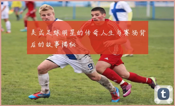 美式足球明星的传奇人生与赛场背后的故事揭秘