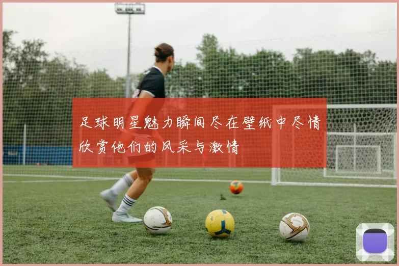 足球明星魅力瞬间尽在壁纸中尽情欣赏他们的风采与激情