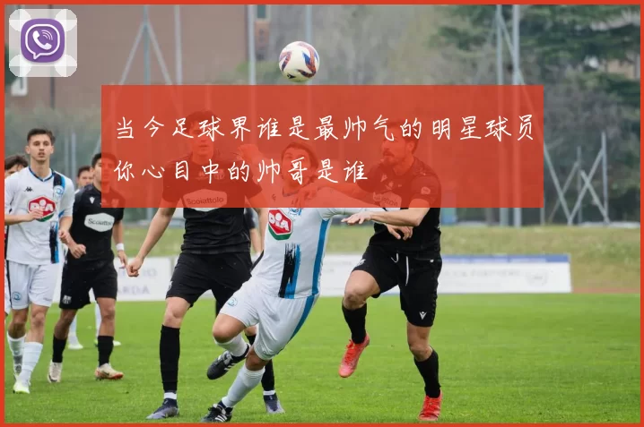 当今足球界谁是最帅气的明星球员你心目中的帅哥是谁
