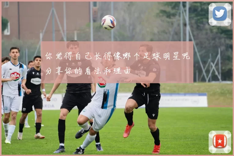 你觉得自己长得像哪个足球明星呢分享你的看法和理由