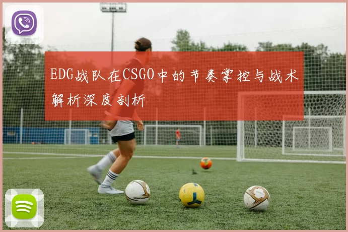 EDG战队在CSGO中的节奏掌控与战术解析深度剖析