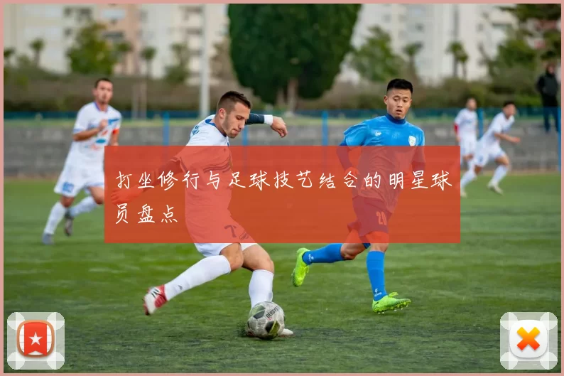 打坐修行与足球技艺结合的明星球员盘点