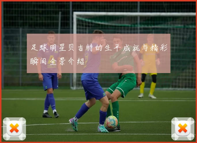 足球明星贝吉特的生平成就与精彩瞬间全景介绍