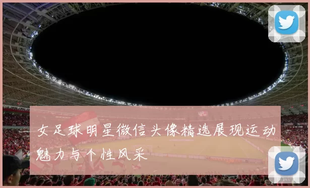 女足球明星微信头像精选展现运动魅力与个性风采