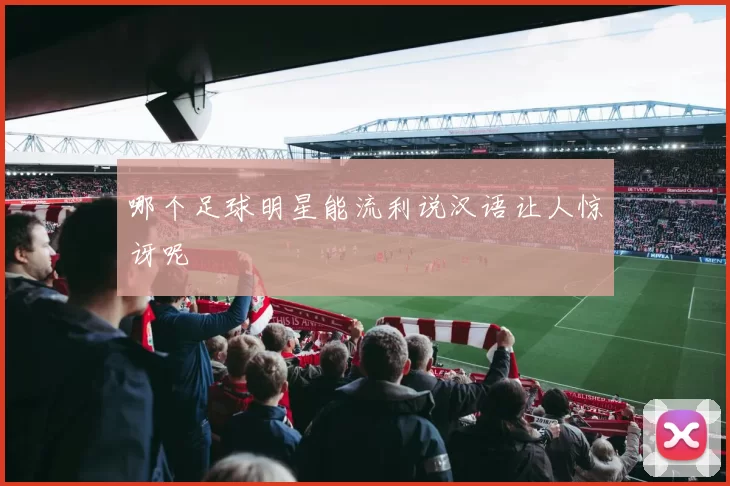 哪个足球明星能流利说汉语让人惊讶呢