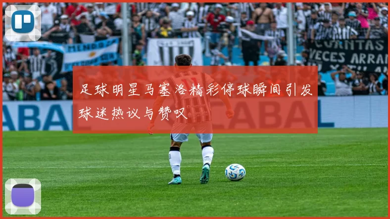 足球明星马塞洛精彩停球瞬间引发球迷热议与赞叹
