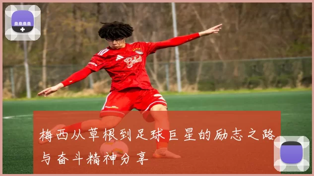 梅西从草根到足球巨星的励志之路与奋斗精神分享