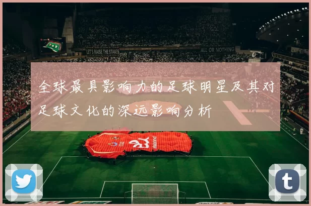 全球最具影响力的足球明星及其对足球文化的深远影响分析