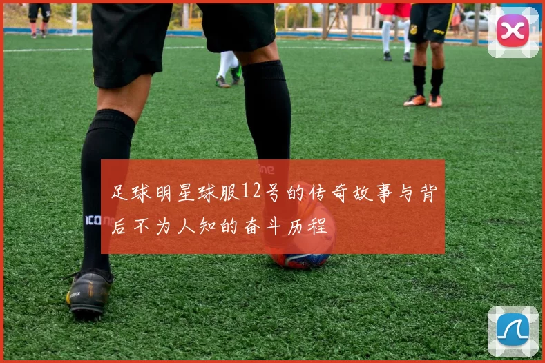 足球明星球服12号的传奇故事与背后不为人知的奋斗历程