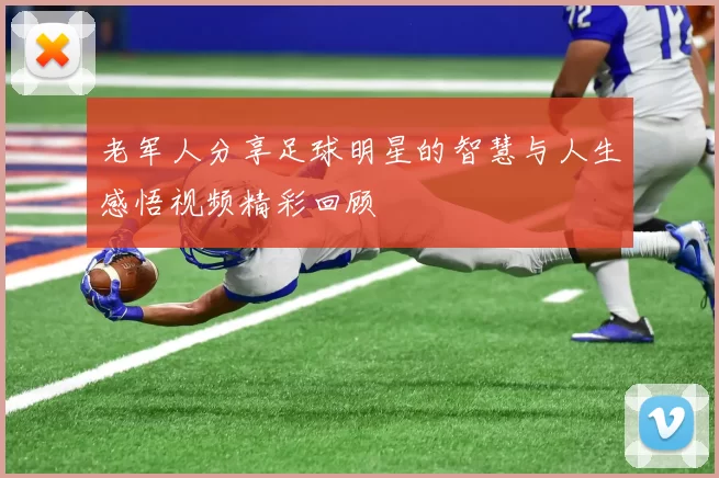 老军人分享足球明星的智慧与人生感悟视频精彩回顾