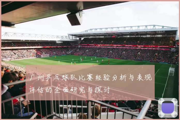 广州乒乓球队比赛经验分析与表现评估的全面研究与探讨