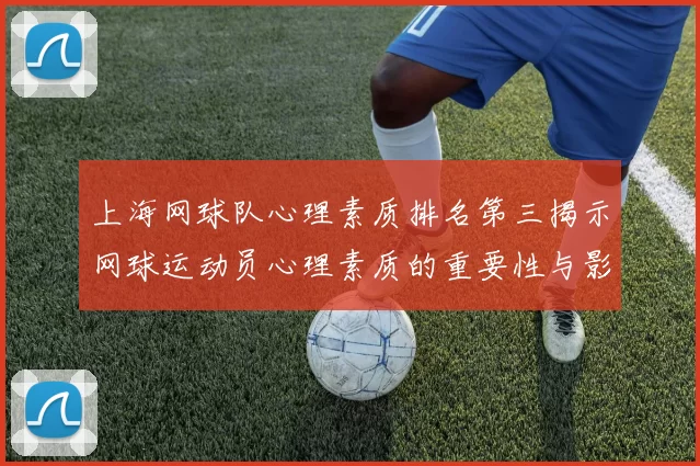 上海网球队心理素质排名第三揭示网球运动员心理素质的重要性与影响