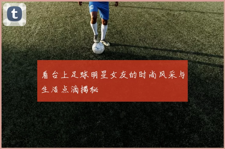 看台上足球明星女友的时尚风采与生活点滴揭秘