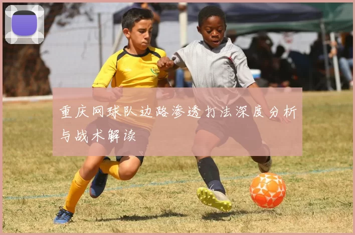 重庆网球队边路渗透打法深度分析与战术解读