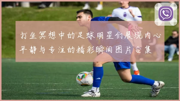 打坐冥想中的足球明星们展现内心平静与专注的精彩瞬间图片合集