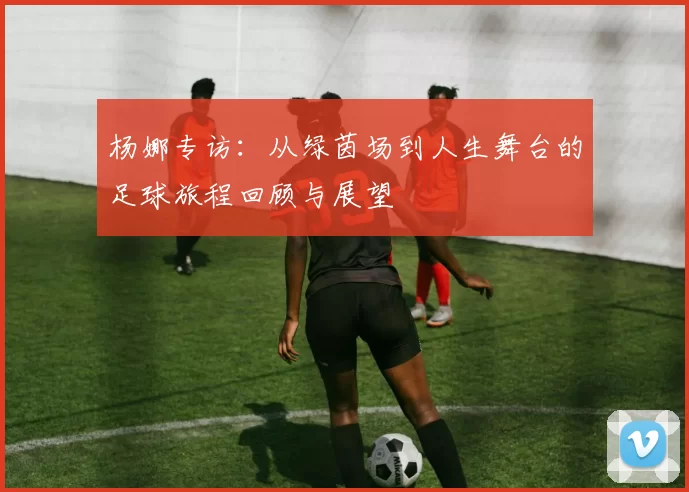 杨娜专访：从绿茵场到人生舞台的足球旅程回顾与展望