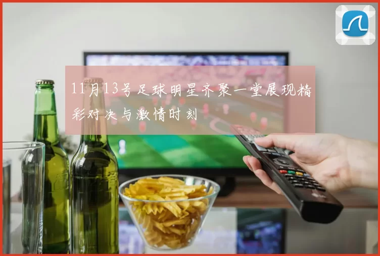 11月13号足球明星齐聚一堂展现精彩对决与激情时刻
