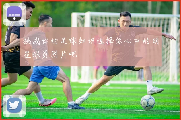 挑战你的足球知识选择你心中的明星球员图片吧
