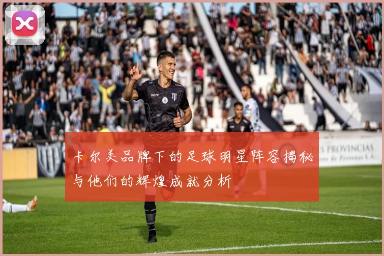 卡尔美品牌下的足球明星阵容揭秘与他们的辉煌成就分析