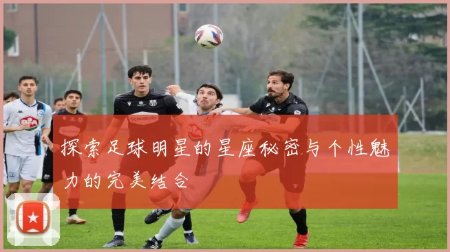 探索足球明星的星座秘密与个性魅力的完美结合