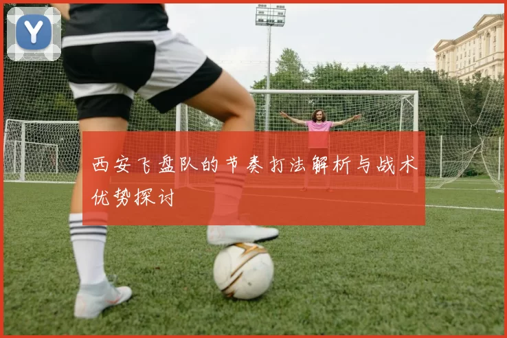 西安飞盘队的节奏打法解析与战术优势探讨