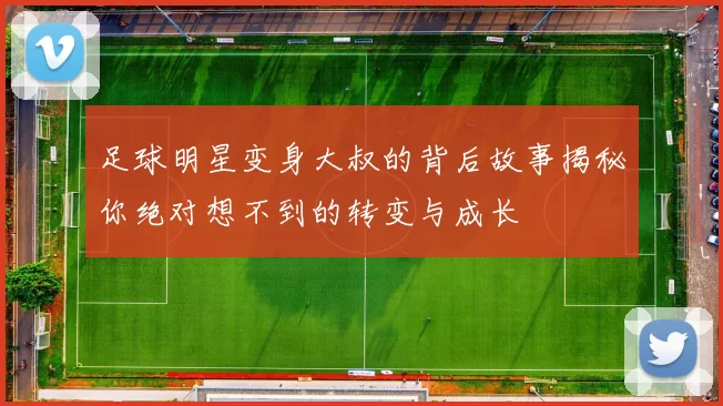 足球明星变身大叔的背后故事揭秘你绝对想不到的转变与成长
