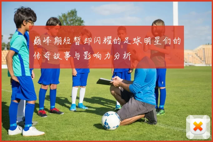巅峰期短暂却闪耀的足球明星们的传奇故事与影响力分析