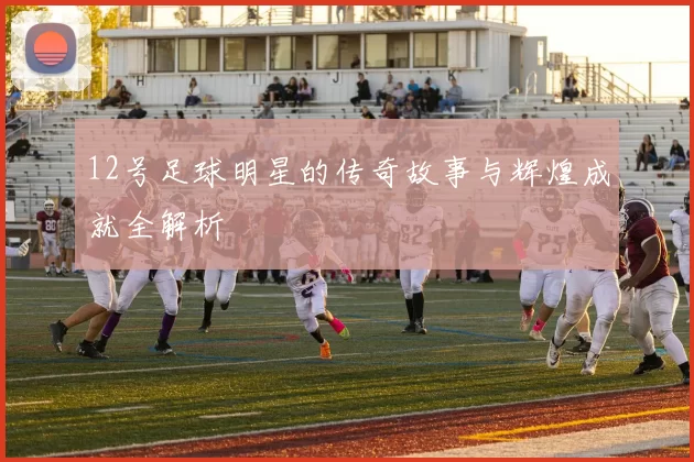12号足球明星的传奇故事与辉煌成就全解析