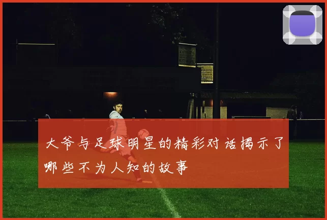 大爷与足球明星的精彩对话揭示了哪些不为人知的故事