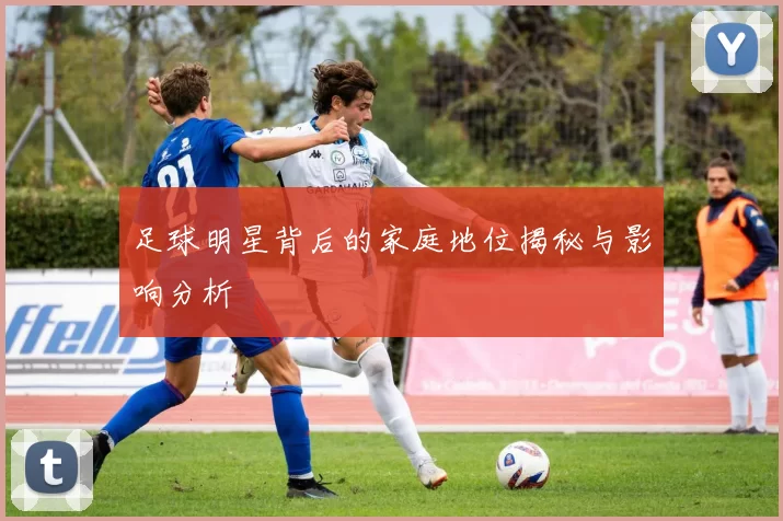 足球明星背后的家庭地位揭秘与影响分析