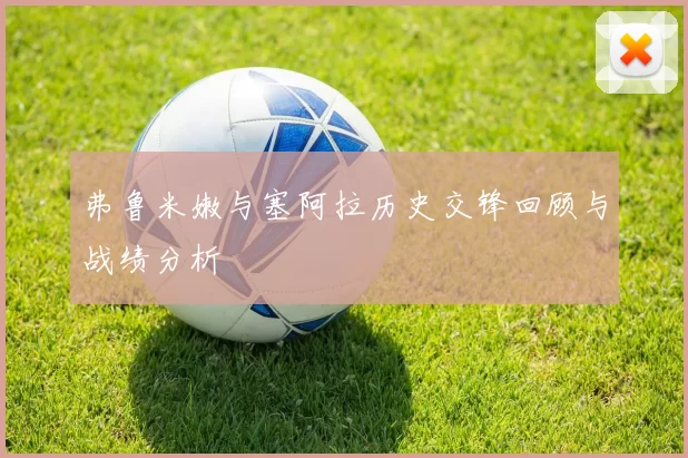 弗鲁米嫩与塞阿拉历史交锋回顾与战绩分析
