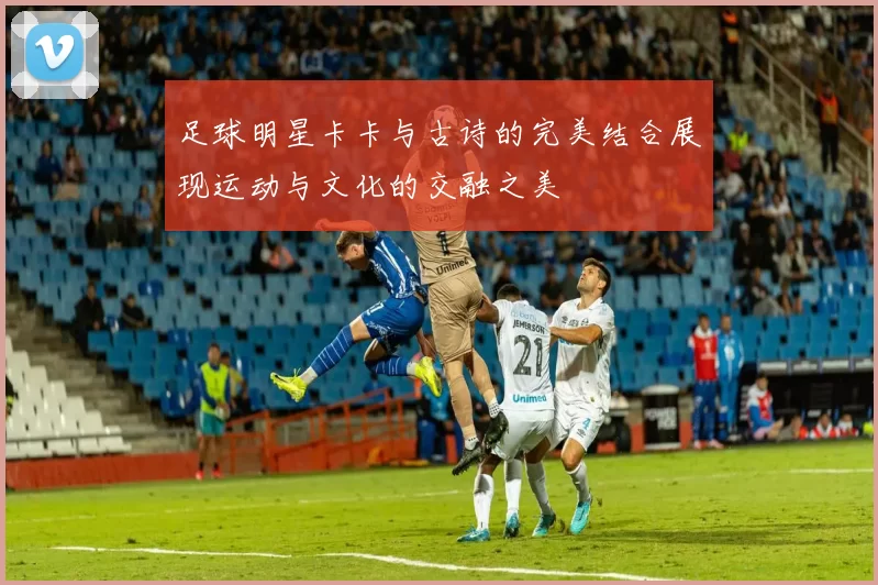 足球明星卡卡与古诗的完美结合展现运动与文化的交融之美
