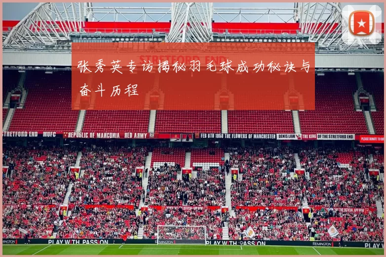 张秀英专访揭秘羽毛球成功秘诀与奋斗历程