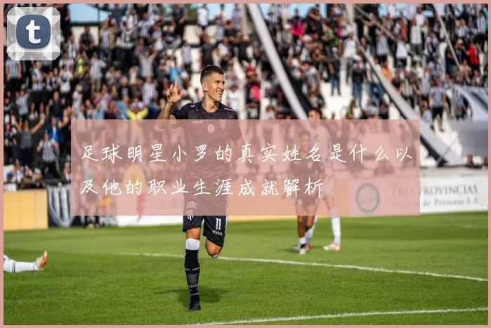 足球明星小罗的真实姓名是什么以及他的职业生涯成就解析