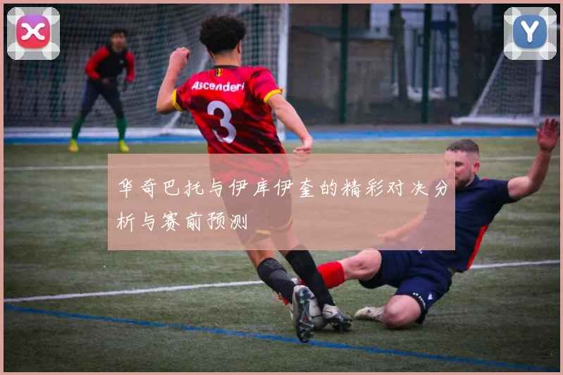 华奇巴托与伊库伊奎的精彩对决分析与赛前预测
