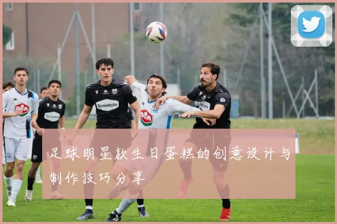 足球明星款生日蛋糕的创意设计与制作技巧分享