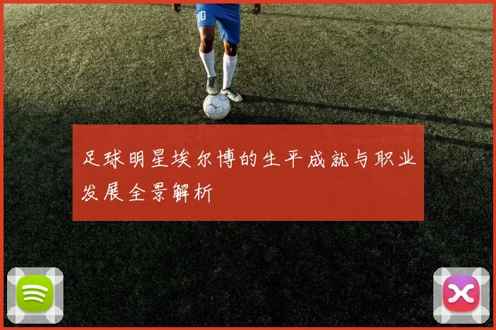 足球明星埃尔博的生平成就与职业发展全景解析