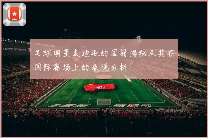 足球明星麦迪逊的国籍揭秘及其在国际赛场上的表现分析