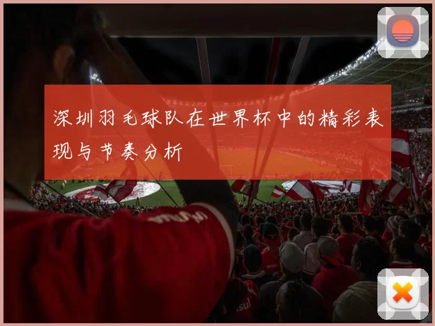 深圳羽毛球队在世界杯中的精彩表现与节奏分析