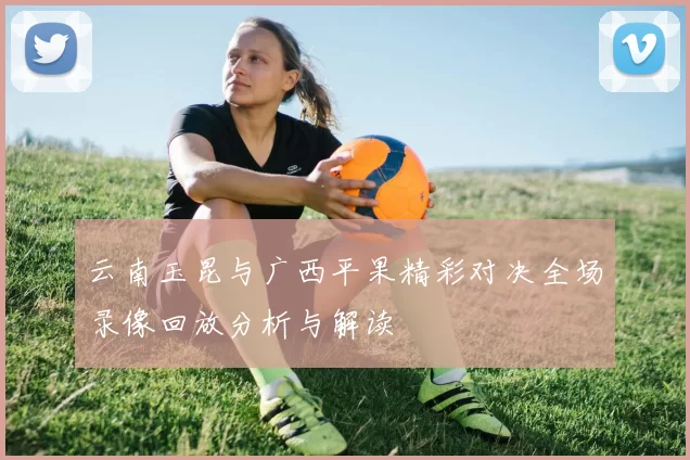 云南玉昆与广西平果精彩对决全场录像回放分析与解读