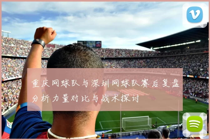 重庆网球队与深圳网球队赛后复盘分析力量对比与战术探讨
