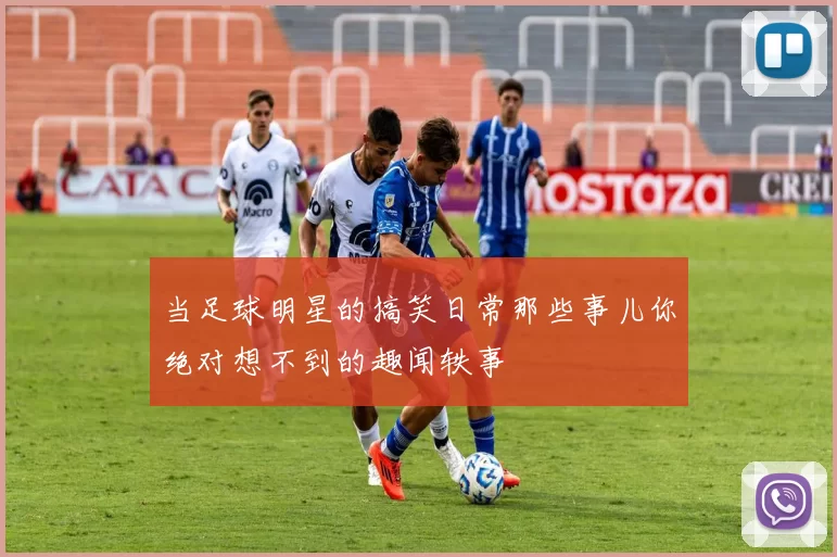 当足球明星的搞笑日常那些事儿你绝对想不到的趣闻轶事