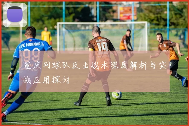 重庆网球队反击战术深度解析与实战应用探讨