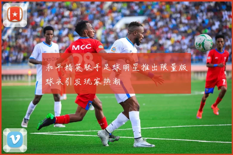 和平精英联手足球明星推出限量版球衣引发玩家热潮