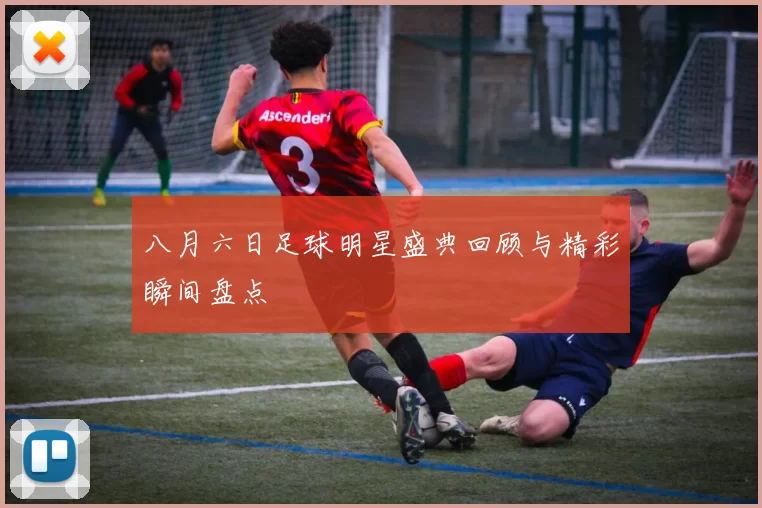 八月六日足球明星盛典回顾与精彩瞬间盘点