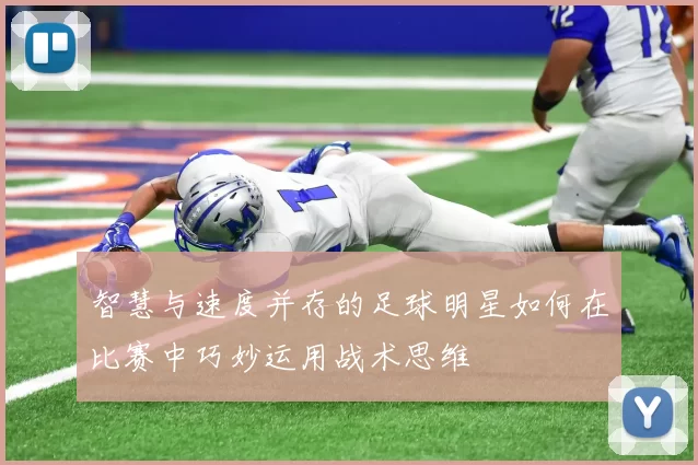 智慧与速度并存的足球明星如何在比赛中巧妙运用战术思维